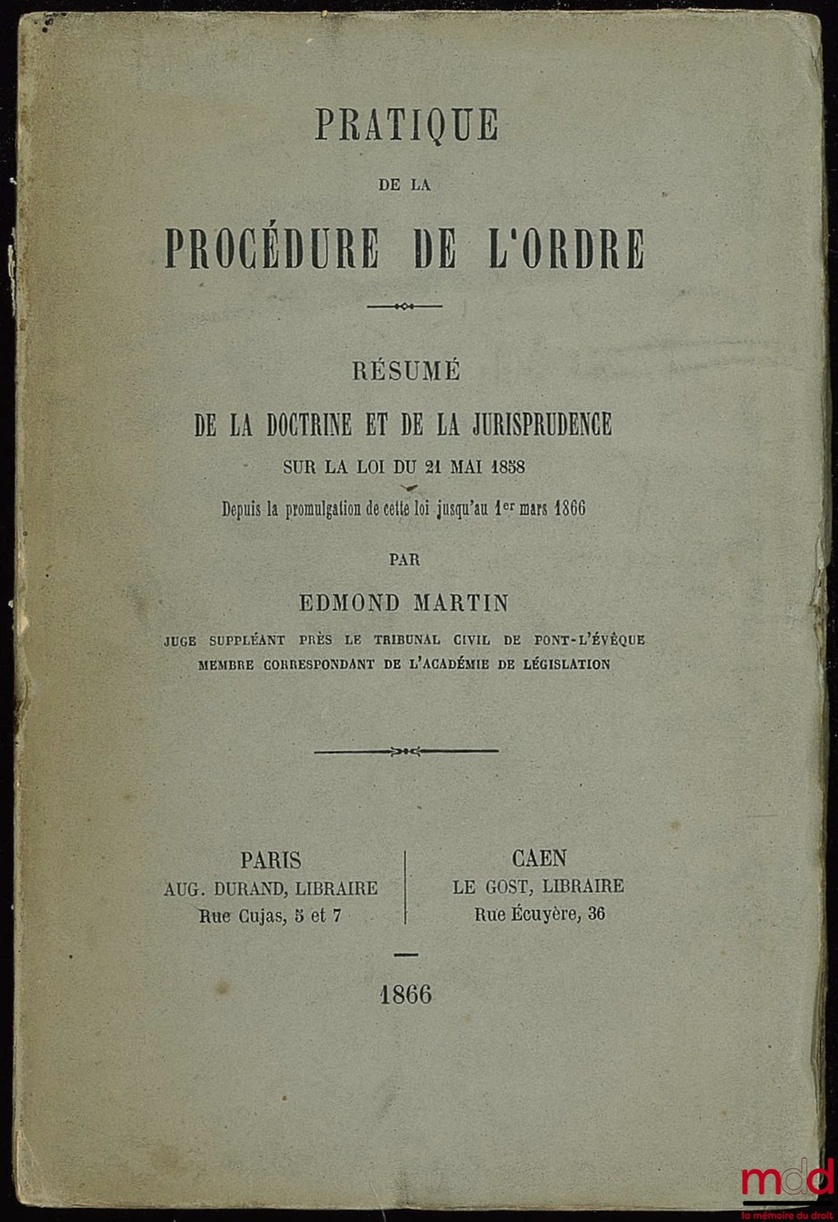 MARTIN (Edmond) – PRACTICE OF THE PROCEDURE OF THE ORDER - SUMMARY OF THE DOCTRINE AND JURISPRUDENCE ON THE LAW OF MARCH 21, 1858, from the promulgation of this law until March 1, 1866