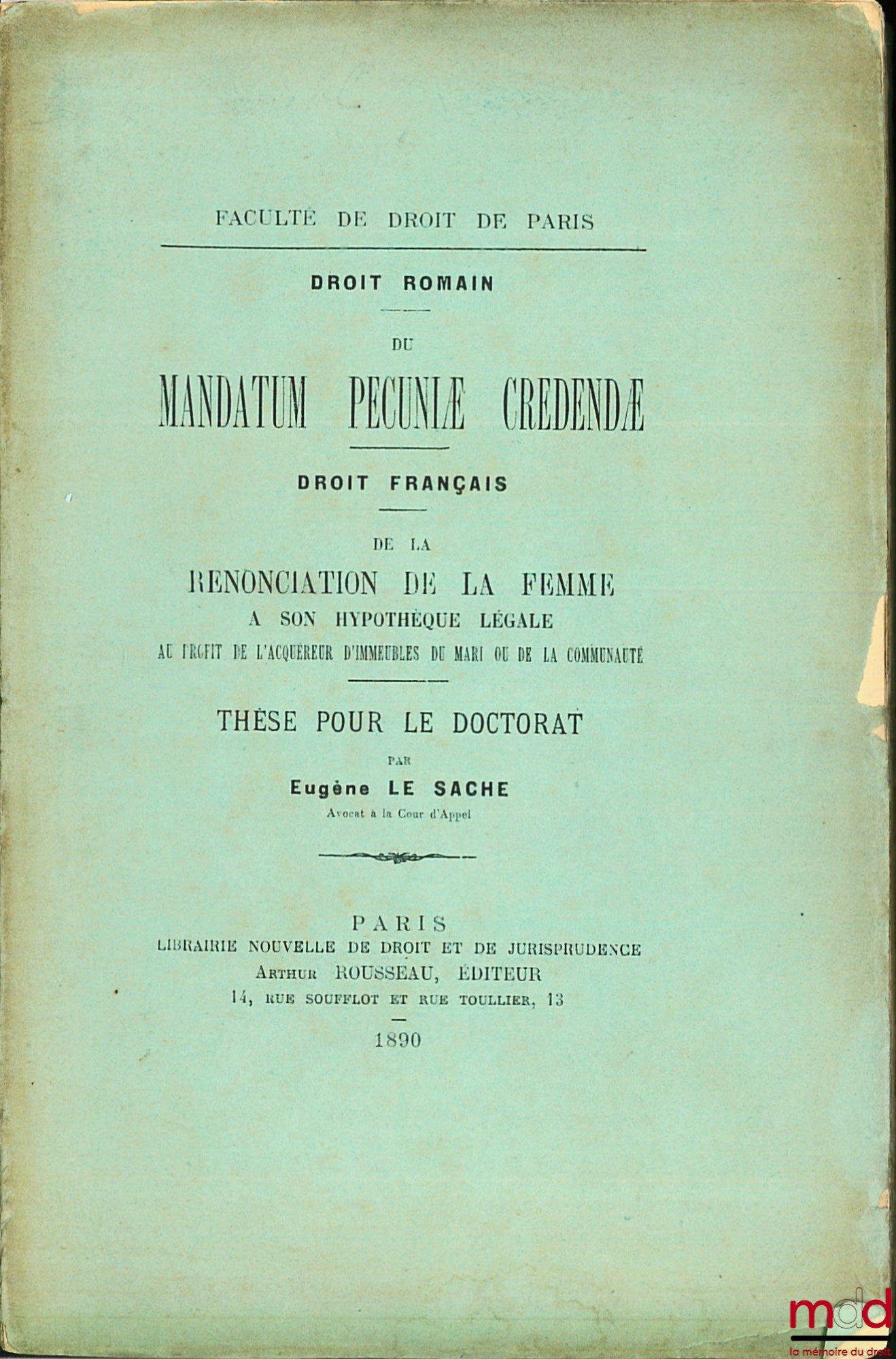 LE SACHÉ (Eugène) – ON THE MANDATUM PECUNIÆ CREDENDÆ (Roman Law); ON THE WAIVER OF A WIFE'S LEGAL MORTGAGE IN FAVOR OF THE PURCHASER OF REAL ESTATE BELONGING TO THE HUSBAND OR THE COMMUNITY (French Law), Faculty of Law of Paris