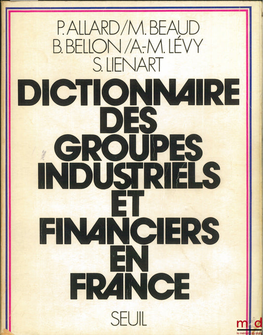 ALLARD (Patrick), BEAUD (Michel), BELLON (Bertrand), LÉVY (Anne-Marie) et LIENART (Sylvie) – DICTIONNAIRE DES GROUPES INDUSTRIELS ET FINANCIERS EN FRANCE, dictionnaire réalisé dans le cadre du Centre d’Études et de recherche sur la Capitalisme, Université