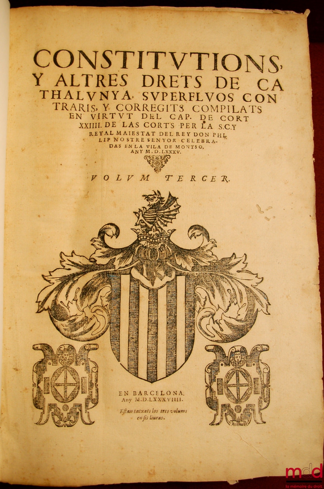 CONSTITUTIONS Y ALTRES DRETS DE CATHALUNYA SUPERFLUOS CONTRARIS, Y CORREGITS COMPILATS EN VIRTUT DEL CAP. DE CORT XXIIII DE LAS CORTS PER LA S.C.Y reyal maiestat del rey don Philip nostre senyor celebradas en la vila de montso, any M. D. LXXXV : vol. prim