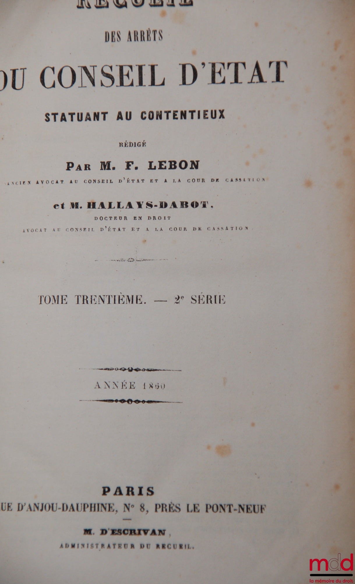 [Recueil Lebon - Conseil d’État] – RECUEIL DES ARRÊTS DU CONSEIL, ou Ordonnances royales rendues en Conseil d’État sur toutes les matières du contentieux de l’Administration... (titre modifié en 1989) RECUEIL DES ARRÊTS DU CONSEIL D’ÉTAT, statuant au cont