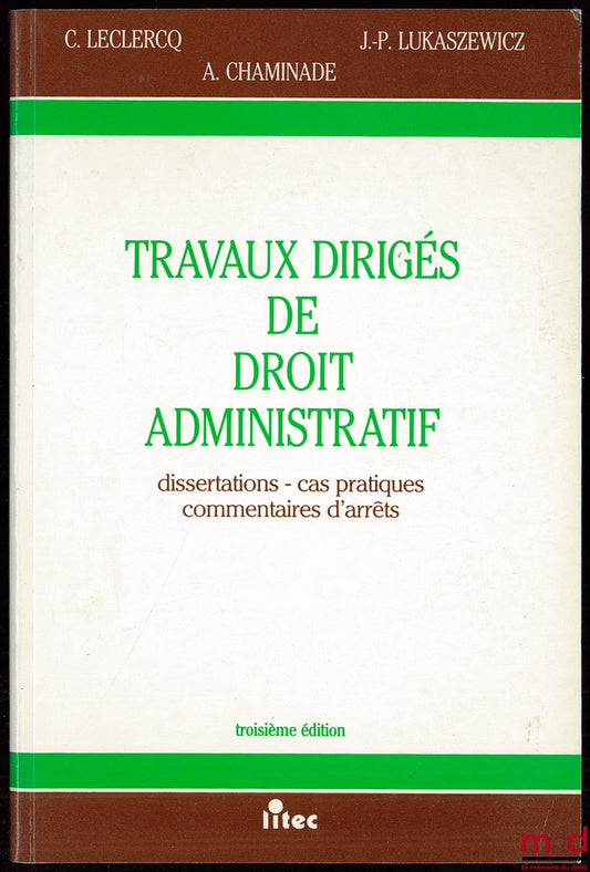 LECLERCQ (Claude), LUKASZEWICZ (Jean-Pierre) et CHAMINADE (André) – TRAVAUX DIRIGÉS DE DROIT ADMINISTRATIF. Dissertations - Cas pratiques - Commentaires d’arrêts, 3e éd.
