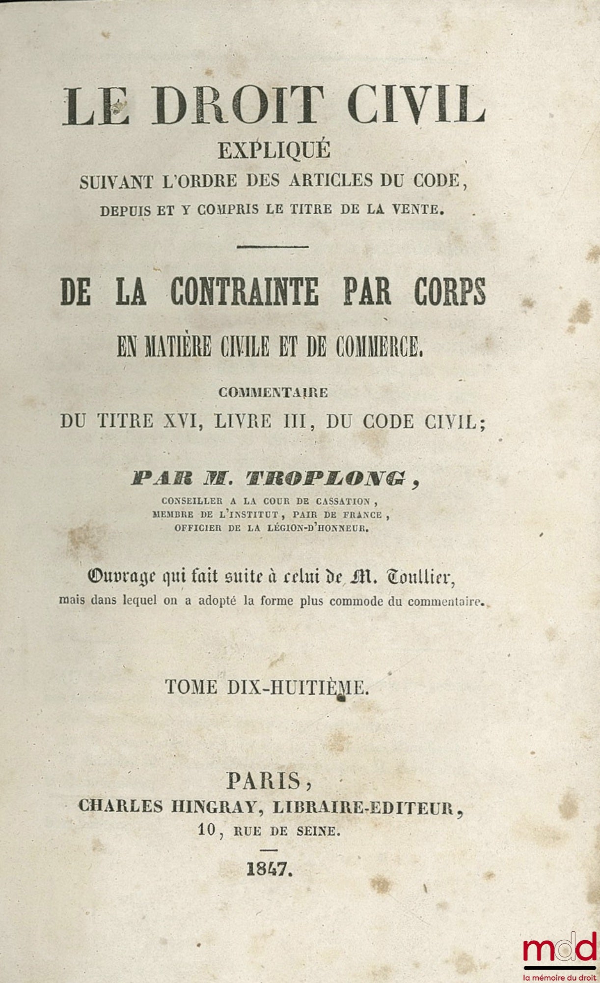 TROPLONG (Raymond-Théodore) – LE DROIT CIVIL EXPLIQUÉ suivant l’ordre des articles du Code, depuis et y compris le titre de la vente : DE LA CONTRAINTE PAR CORPS EN MATIÈRE CIVILE ET DE COMMERCE. Commentaires du titre XVI, livre III, du Code civil, ouvrag