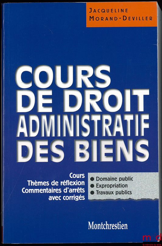 MORAND-DEVILLER (Jacqueline) – COURS DE DROIT ADMINISTRATIF DES BIENS ; Coll. Cours, Thèmes de réflexion, Commentaires d’arrêt avec corrigés ; Domaine public, Expropriation, Travaux Publics
