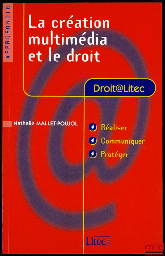 MALLET-POUJOL (Nathalie) – LA CRÉATION MULTIMÉDIA ET LE DROIT, Réaliser, Communiquer, Protéger, Coll. Droit@Litec