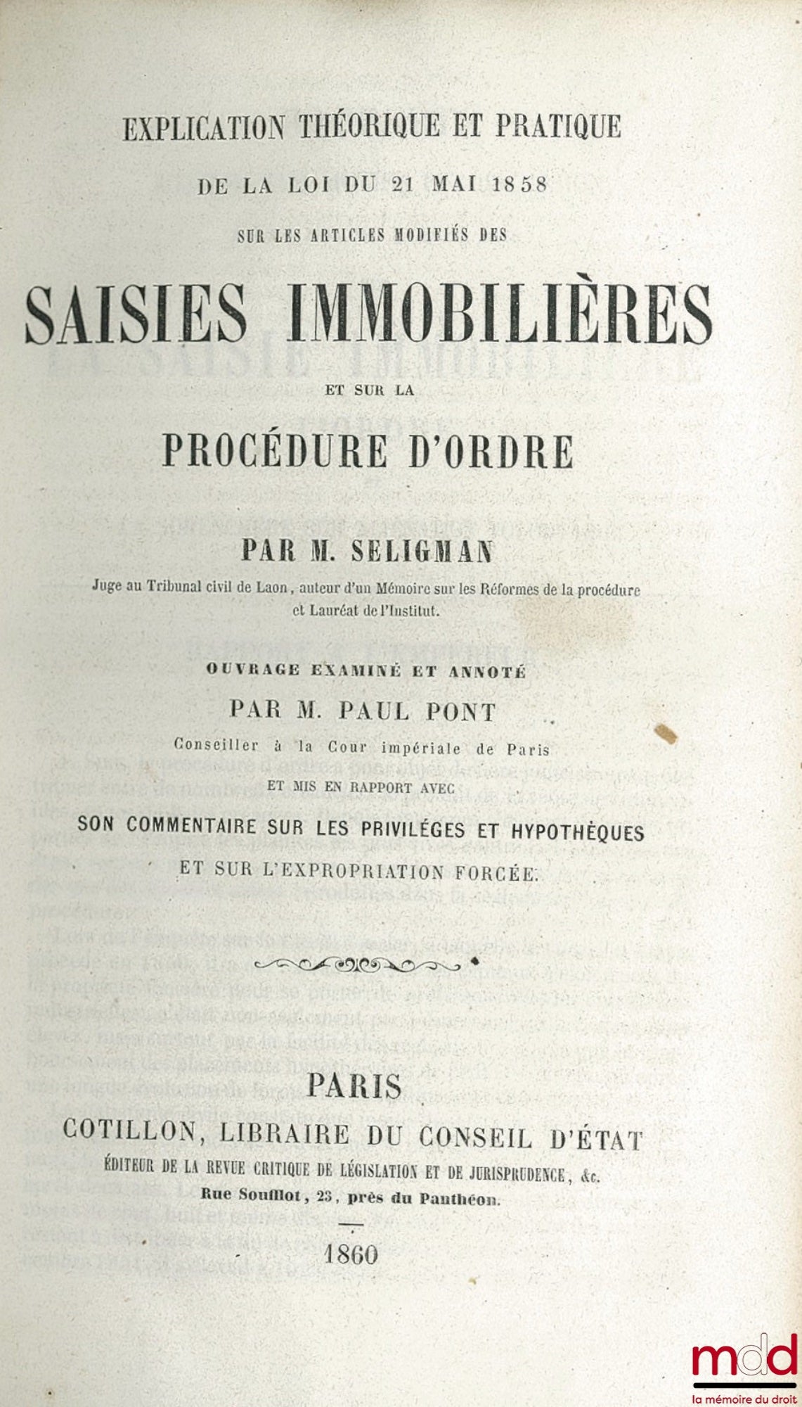 SELIGMAN (Edmond) – EXPLICATION THÉORIQUE ET PRATIQUE DE LA LOI DU 21 MAI 1858 SUR LES ARTICLE MODIFIÉS DES SAISIES IMMOBILIÈRES ET SUR LA PROCÉDURE D’ORDRE, ouvrage examiné et annoté par Paul PONT ET MIS EN RAPPORT AVEC SON COMMENTAIRE SUR LES PRIVILÈGES