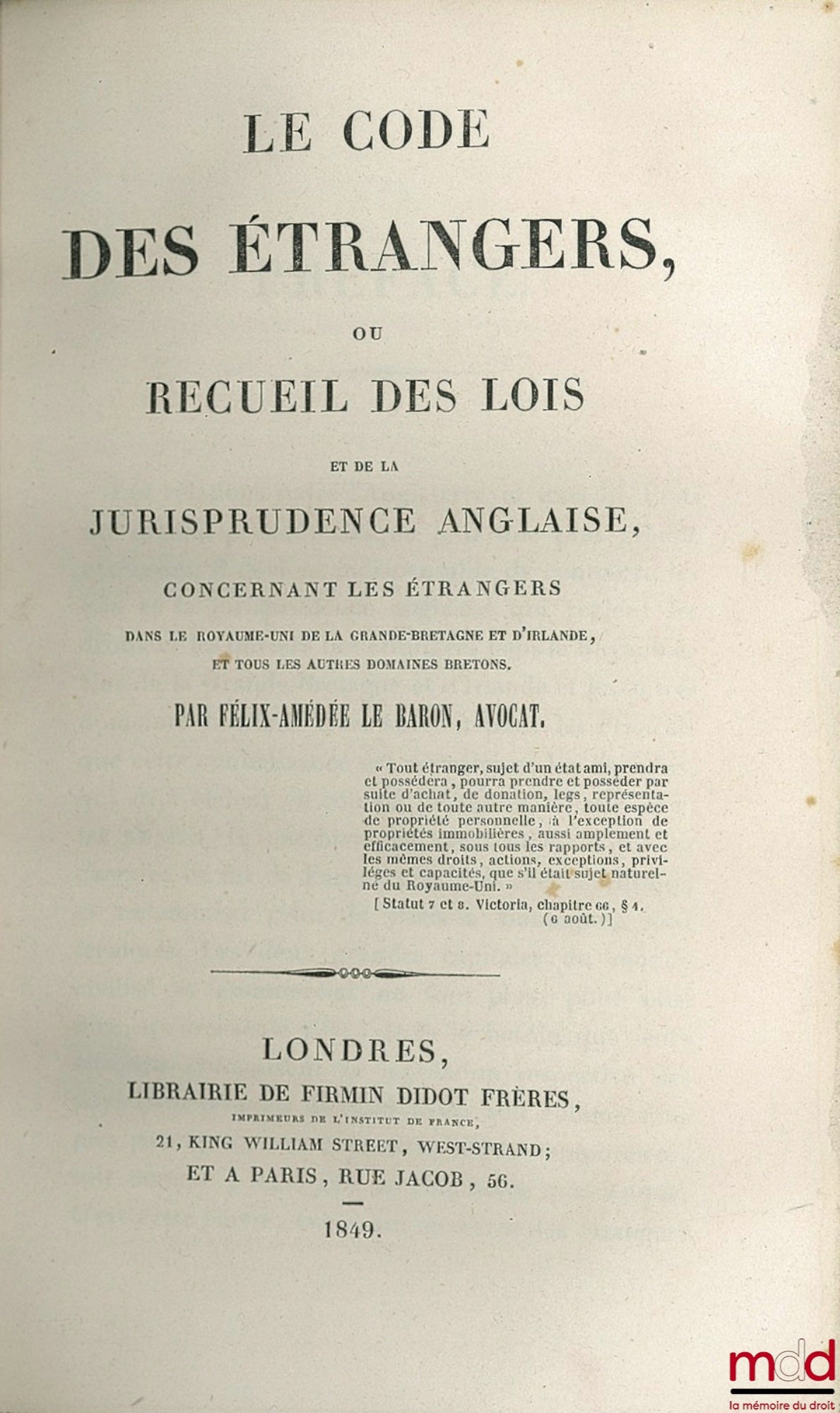 LE BARON (Félix-Amédée) – LE CODE DES ÉTRANGERS OU RECUEIL DES LOIS ET DE LA JURISPRUDENCE ANGLAISE CONCERNANT LES ÉTRANGERS DANS LE ROYAUME-UNI DE LA GRANDE-BRETAGNE ET D’IRLANDE, ET TOUS LES AUTRES DOMAINES BRETONS