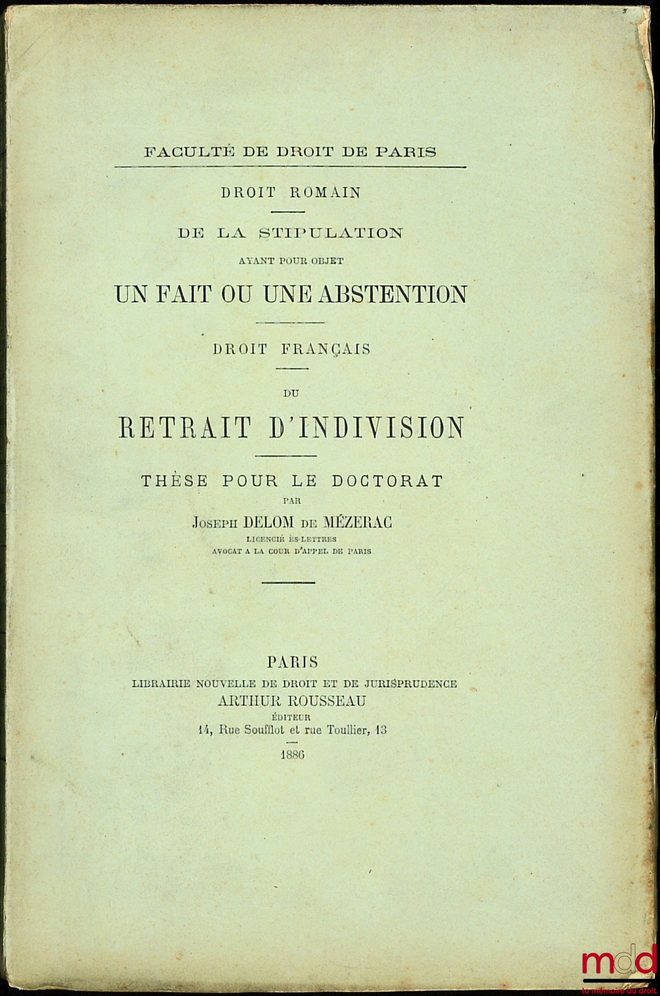 DELOM DE MÉZERAC (Joseph) – DE LA STIPULATION AYANT POUR OBJET UN FAIT OU UNE ABSTENTION (Droit romain) ; DU RETRAIT D’INDIVISION  (Droit français), Thèse pour le doctorat