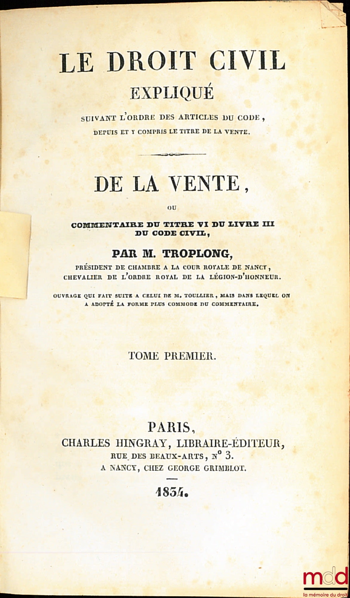 TROPLONG (Raymond-Théodore) – LE DROIT CIVIL EXPLIQUÉ SUIVANT L’ORDRE DES ARTICLES DU CODE DEPUIS ET Y COMPRIS LE TITRE DE LA VENTE ; ouvrage qui fait suite à celui de M. Toullier, mais dans lequel on a adopté la forme plus commode du commentaire. PREMIÈR