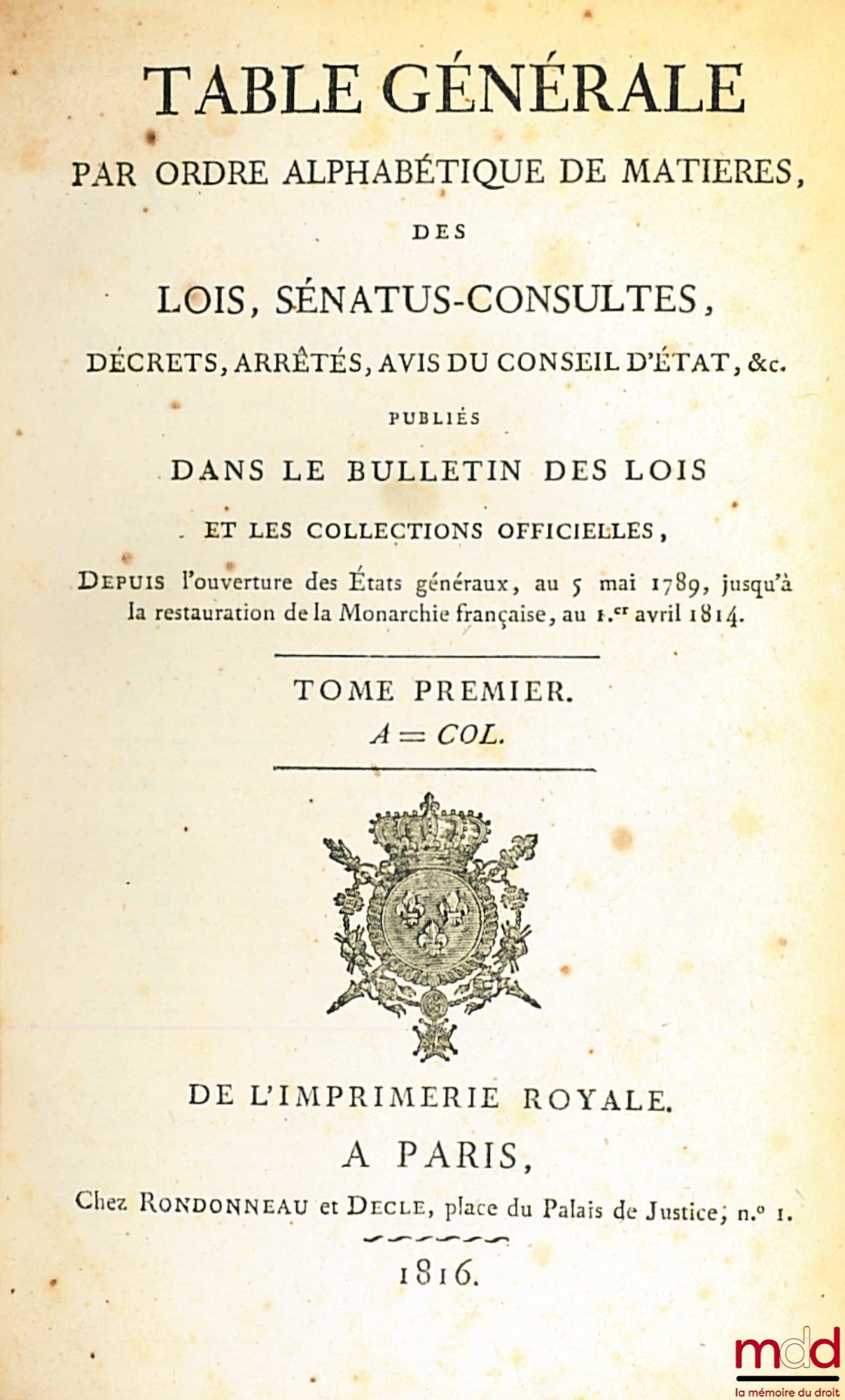 TABLE GÉNÉRALE PAR ORDRE ALPHABÉTIQUE DE MATIÈRES, DES LOIS, SÉNATUS-CONSULTES, DÉCRETS, ARRÊTÉS, AVIS DU CONSEIL D’ÉTAT, &c. Publiés dans le Bulletin des lois et les collections officielles, depuis l’ouverture des États généraux, au 5 mai 1789, jusqu’à l