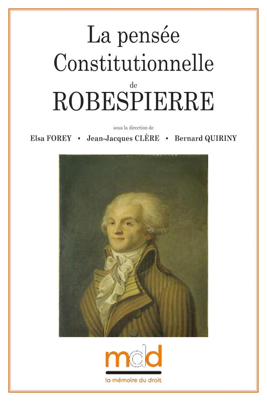Robespierre's Constitutional Thought: Colloquium, Thursday 18 and Friday 19 May 2017. Edited by Elsa Forey, Jean-Jacques Clère, and Bernard Quiriny. With the support of the Centre for Research and Study in Law and Political Science and the Society.