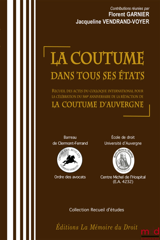 LA COUTUME DANS TOUS SES ÉTATS, Actes du colloque international des 15 au 17 juin 2010 à l’occasion de la célébration du 500e anniversaire de, LA RÉDACTION DE LA COUTUME D’AUVERGNE, Sous la direction de Florent GARNIER & Jacqueline VENDRAND-VOYER
