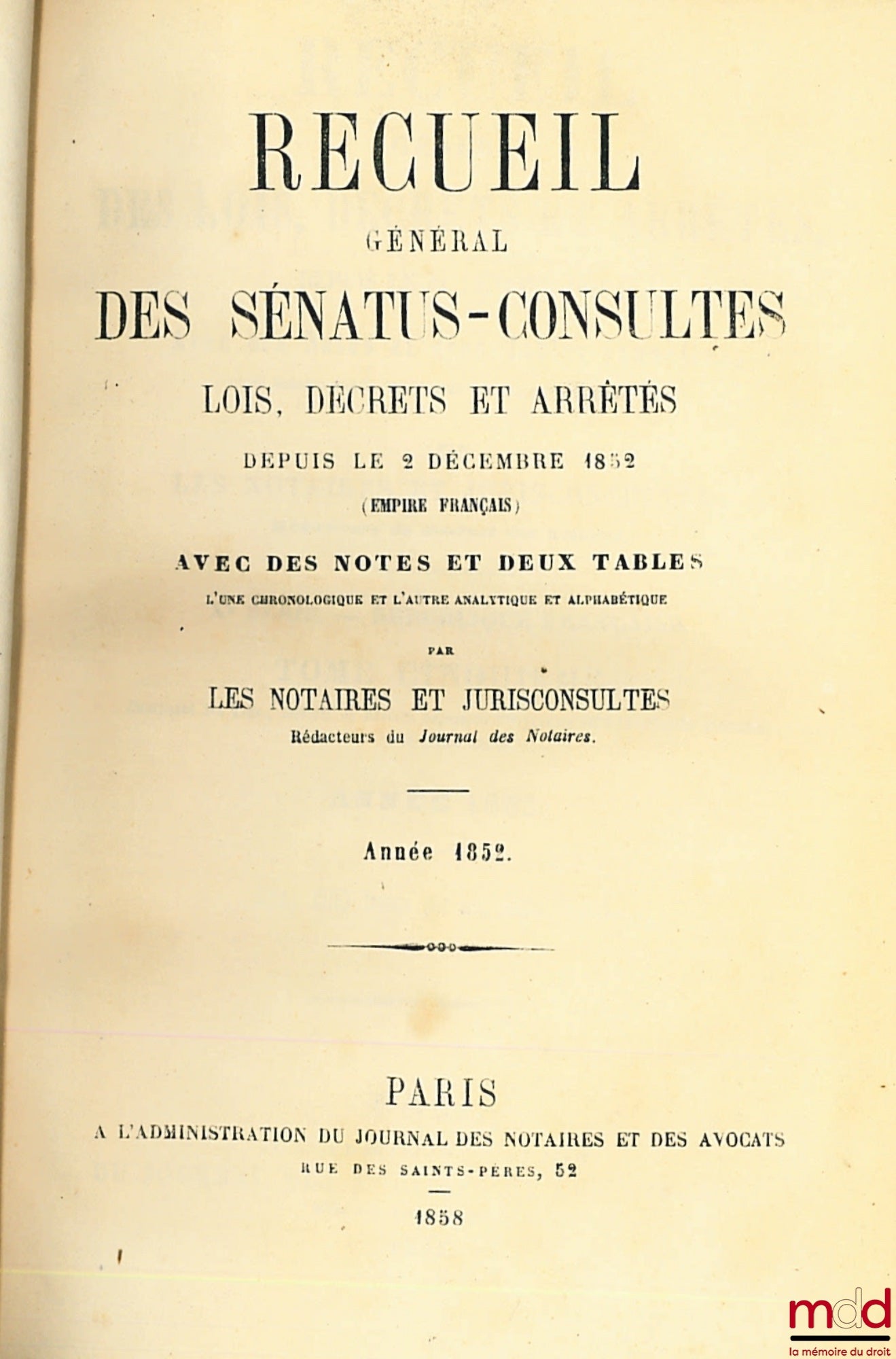 RECUEIL GÉNÉRAL DES SÉNATUS-CONSULTES, LOIS, DÉCRETS ET ARRÊTÉS, DEPUIS LE 24 FEVRIER 1858 ; Avec des Notes et Deux Tables, l’une chronologique et l’autre analytique et alphabétique, par les Notaires et Jurisconsultes, Rédacteurs du Journal des Notaires ;