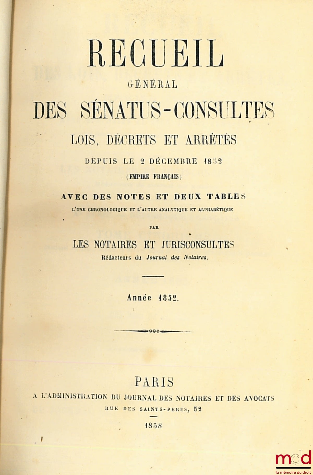 RECUEIL GÉNÉRAL DES SÉNATUS-CONSULTES, LOIS, DÉCRETS ET ARRÊTÉS, DEPUIS LE 24 FEVRIER 1858 ; Avec des Notes et Deux Tables, l’une chronologique et l’autre analytique et alphabétique, par les Notaires et Jurisconsultes, Rédacteurs du Journal des Notaires ;