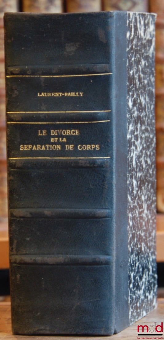 LAURENT-BAILLY – LE DIVORCE ET LA SÉPARATION DE CORPS EN FRANCE ET À L’ÉTRANGER, ET DES ÉTRANGERS EN FRANCE, Causes - Procédures - Effets, Étude de droit international et de législation comparée suivie d’un examen des travaux de l’Institut de droit intern