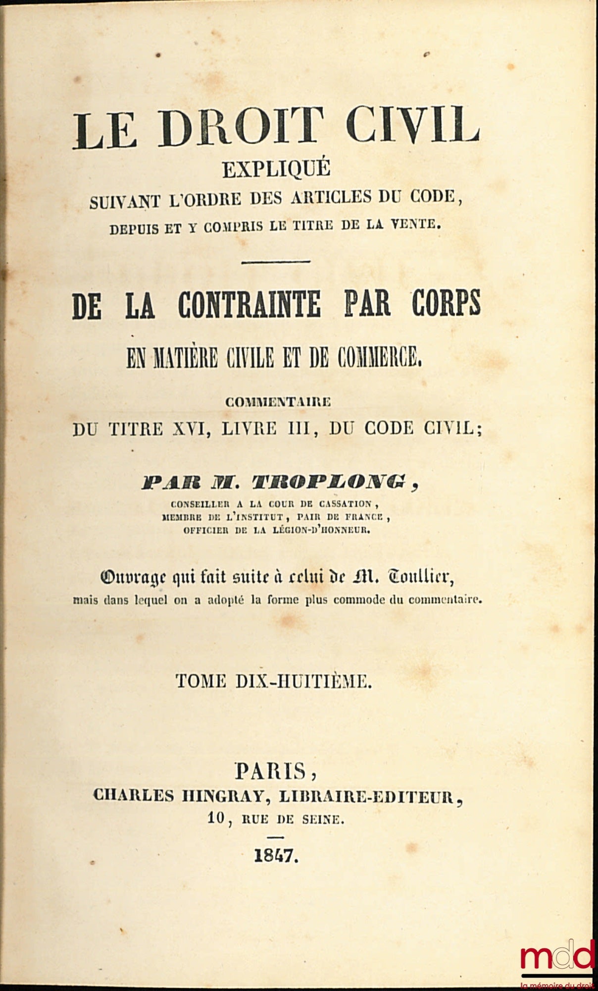 TROPLONG (Raymond-Théodore) – LE DROIT CIVIL EXPLIQUÉ suivant l’ordre des articles du Code, depuis et y compris le titre de la vente : DE LA CONTRAINTE PAR CORPS EN MATIÈRE CIVILE ET DE COMMERCE. Commentaires du titre XVI, livre III, du Code civil, ouvrag