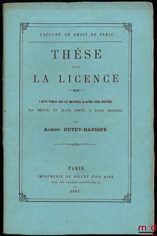 DUTEY-HARISPE (Albert) – Jus romanum : DE INSTRUCTO, VEL INSTRUMENTO LEGATO (Dig. lib. XXXIII. Tit.7.) ; Droit français : DE LA DISTINCTIN DES BIENS (C. N., 516-543) ; Droit administratif: DU DOMAINE PUBLIC MARITIME ET FLUVIAL Thèse pour la Licence, prése