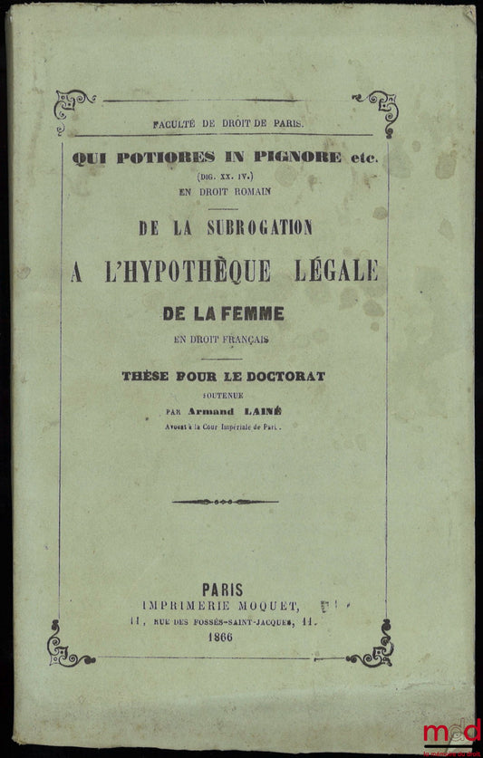 LAINÉ (Armand) – QUI POTIORES IN PIGNORE VEL HYPOTHECA HABEATUR, ET DE HIS QUI IN PRLORUM CREDITORUM LOCUM SUCCEDUNT (Dig. XX. IV. - Code, liv. VIII, tit. XVIII et XIX) en droit romain ; DE LA SUBROGATION À L’HYPOTHÈQUE LÉGALE DE LA FEMME en droit françai