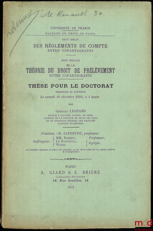 LEGRAND (Georges) – DES RÈGLEMENTS DE COMPTE ENTRE COPARTAGEANTS (Droit romain) ; DE LA THÉORIE DU DROIT DE PRÉLÈVEMENT ENTRE COPARTAGEANTS (Droit français), Thèse pour le doctorat présentée et soutenue le samedi 19 décembre 1891, à 1 heure, Président : M
