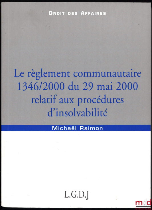 RAIMON (Michaël) – LE RÈGLEMENT COMMUNAUTAIRE 1346/2000 DU 29 MAI 2000 RELATIF AUX PROCÉDURES D’INSOLVABILITÉ, coll. Droit des affaires