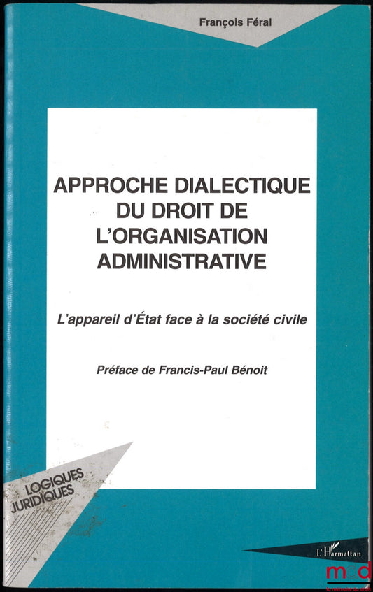 FÉRAL (François) – APPROCHE DIALECTIQUE DU DROIT DE L’ORGANISATION ADMINISTRATIVE, L’appareil d’État face à la société civile, Préface de Francis-Paul Bénoit, coll. Logiques Juridiques