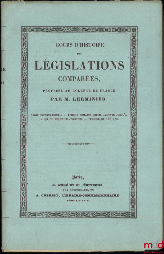 LERMINIER (Eugène) – COURS D’HISTOIRE DES LÉGISLATIONS COMPARÉES PROFESSÉ AU COLLÈGE DE FRANCE (Droit international - Époque romaine depuis Auguste jusqu’à la fin du règne de Commode - Période de 193 ans) - Année scolaire 1835-1836