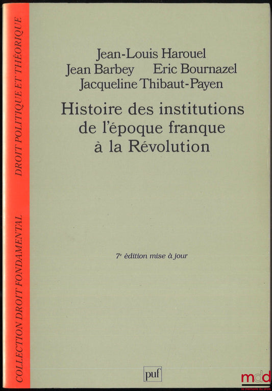 HAROUEL (Jean-Louis), BARBEY (Jean), BOURNAZEL (Éric) et THIBAUT-PAYEN (Jacqueline) – HISTOIRE DES INSTITUTIONS DE L’ÉPOQUE FRANQUE À LA RÉVOLUTION, 7e mise à jour, coll. Droit fondamental, Droit politique et théorique