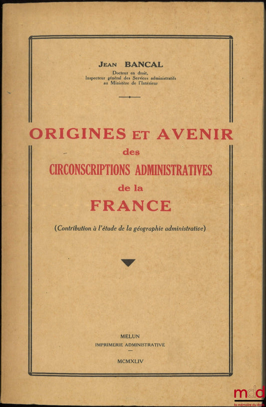 BANCAL (Jean) – ORIGINES ET AVENIR DES CIRCONSCRIPTIONS ADMINISTRATIVES DE LA FRANCE, (Contribution à l’étude de la géographie administrative)