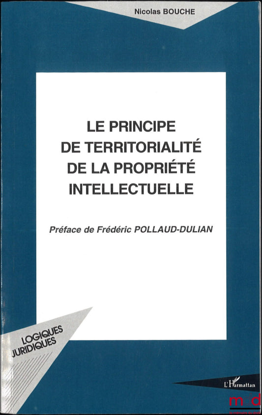 BOUCHE (Nicolas) – THE PRINCIPLE OF TERRITORIALITY OF INTELLECTUAL PROPERTY, Preface by Frédéric Pollaud-Dulian, coll. Legal Logics