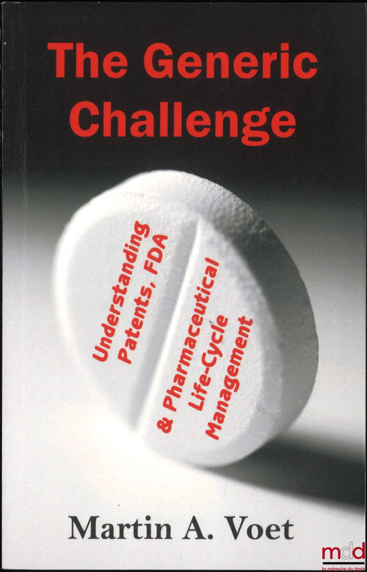 VOET (Martin A.) – THE GENERIC CHALLENGE: Understanding Patents, FDA and Pharmaceutical Life-Cycle Management
