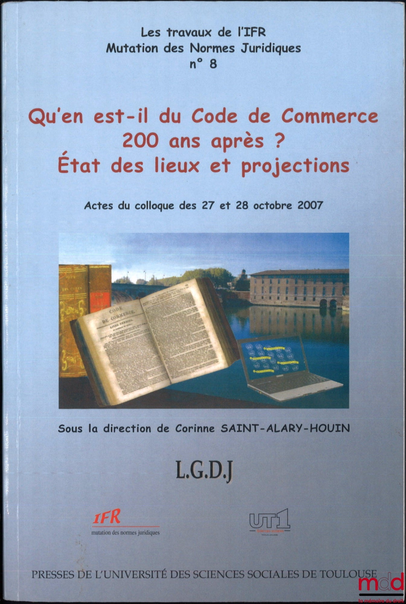 [Colloque] – QU’EN EST-IL DU CODE DE COMMERCE 200 ANS APRÈS ? État des lieux et projections, Actes du colloque des 27 et 28 octobre 2007, dir. Corinne Saint-Alary-Houin, Les travaux de l’IFR Mutation des normes juridiques, n° 8