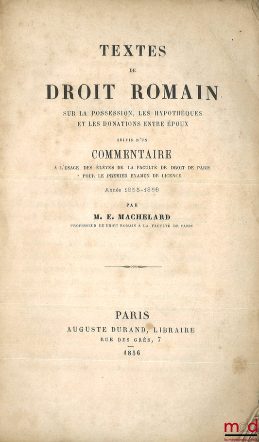 MACHELARD (Eugène) – TEXTS OF ROMAN LAW ON POSSESSION, MORTGAGES AND GIFTS BETWEEN SPOUSES, FOLLOWED BY A COMMENTARY FOR THE USE OF STUDENTS OF THE FACULTY OF LAW OF PARIS FOR THE FIRST EXAMINATION FOR THE LAW DEGREE, YEAR 1855 - 1856