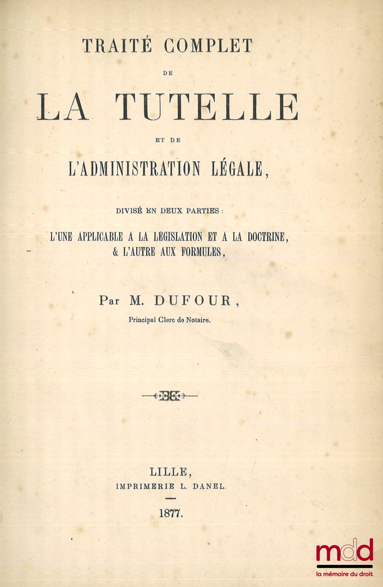 DUFOUR – COMPLETE TREATISE ON GUARDIANSHIP AND LEGAL ADMINISTRATION, Divided into two parts: one applicable to legislation and doctrine & the other to formulas