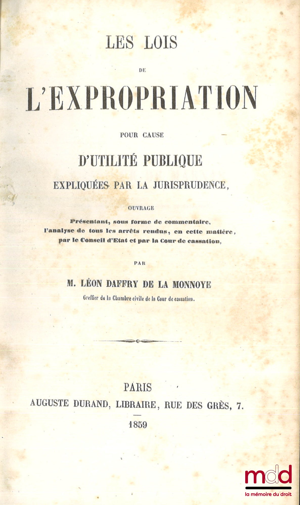 DAFFRY DE LA MONNOYE (Léon) – LES LOIS DE L’EXPROPRIATION POUR CAUSE D’UTILITÉ PUBLIQUE EXPLIQUÉES PAR LA JURISPRUDENCE, Ouvrage présentant, sous forme de commentaire, l’analyse de tous les arrêts rendus, en cette matière, par le Conseil d’État et par la