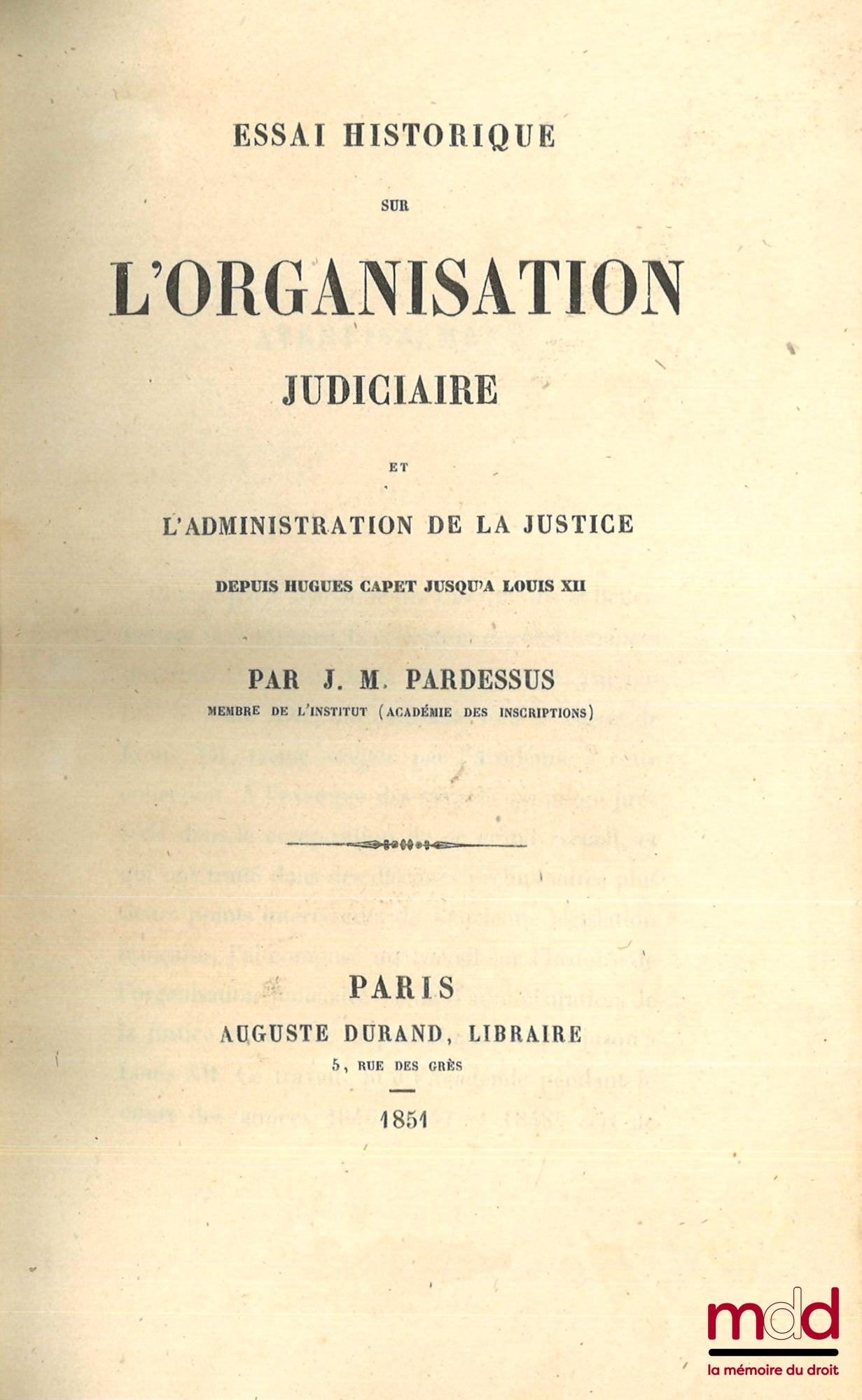 PARDESSUS (Jean-Marie) – ESSAI HISTORIQUE SUR L’ORGANISATION JUDICIAIRE Et l’administration de la justice depuis Hugues Capet jusqu’à Louis XII