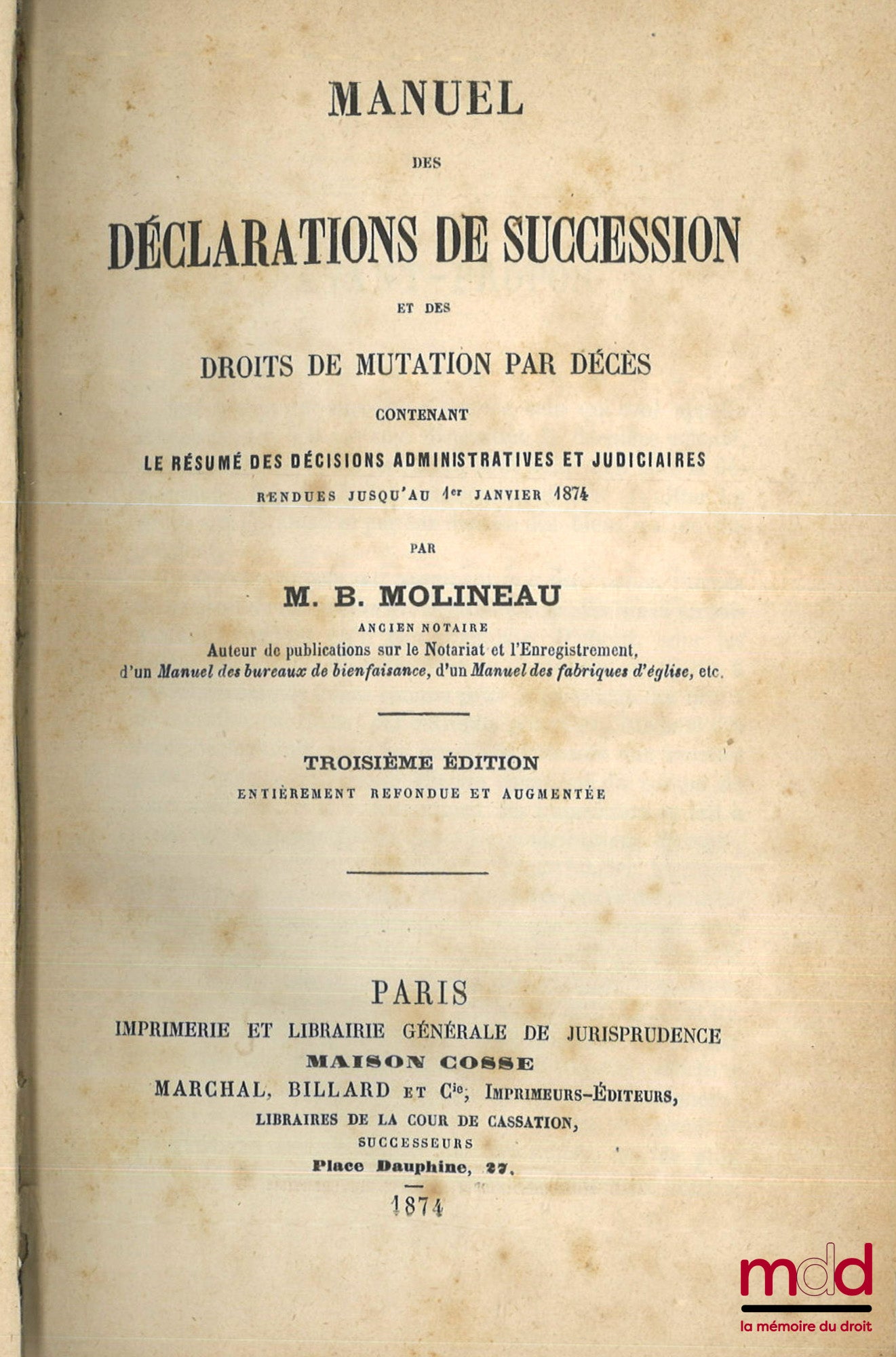 MOLINEAU (B.) – MANUEL DES DÉCLARATIONS DE SUCCESSIONS ET DES DROITS DE MUTATION PAR DÉCÈS, Contenant le résumé des décisions administratives et judiciaires rendues jusqu’au 1er janvier 1874, 3e éd. entièrement refondue et augmentée