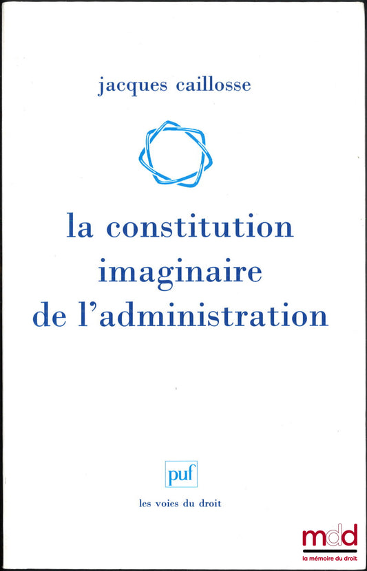 CAILLOSSE (Jacques) – LA CONSTITUTION IMAGINAIRE DE L’ADMINISTRATION, Recherches sur la politique du droit administratif