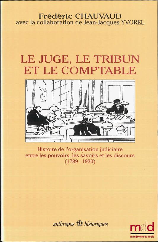 CHAUVAUD (Frédéric) – LE JUGE, LE TRIBUN ET LE COMPTABLE, Histoire de l’organisation judiciaire entre les pouvoirs, les savoirs et les discours (1789-1930), collaboration de Jean-Jacques Yvorel