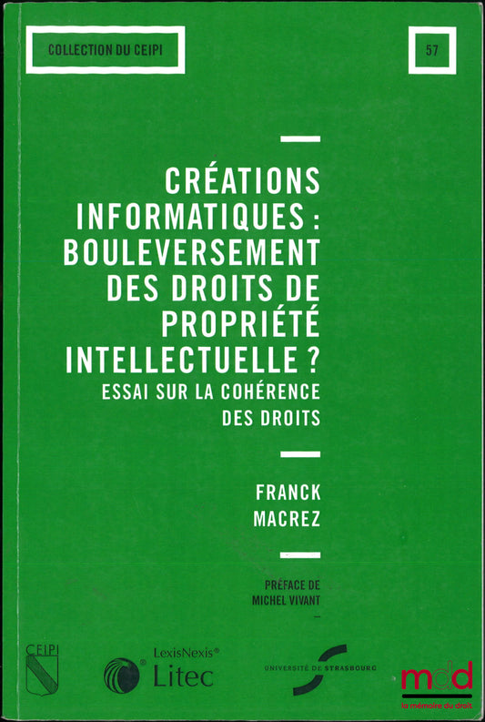 MACREZ (Franck) – CRÉATIONS INFORMATIQUES : Bouleversement des droits de propriété intellectuelle ? Essai sur la cohérence des droits, Préface de Michel Vivant, coll. du CEIPI, t. 57