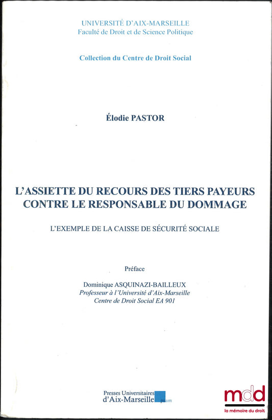 PASTOR (Élodie) – L’ASSIETTE DU RECOURS DES TIERS PAYEURS CONTRE LE RESPONSABLE DU DOMMAGE, L’exemple de la caisse de sécurité sociale, Préface de Dominique Asquinazi-Bailleux, coll. du Centre de droit social, Université d’Aix-Marseille