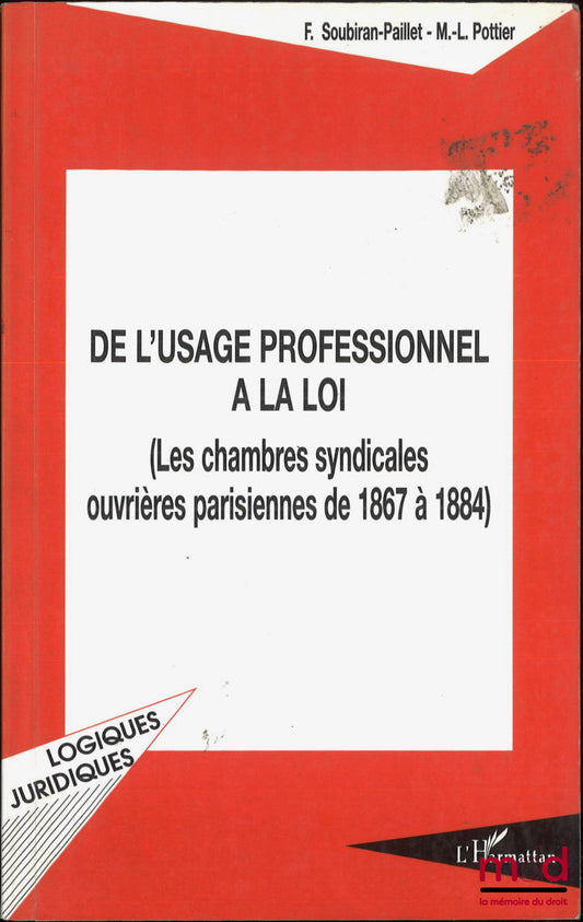 SOUBIRAN-PAILLET (Francine), POTTIER (Marie-Lys) – DE L’USAGE PROFESSIONNEL À LA LOI, (Les chambres syndicales ouvrières parisiennes de 1867 à 1884)