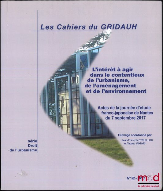 GRIDAUH – L’INTÉRÊT À AGIR DANS LE CONTENTIEUX DE L’URBANISME, DE L’AMÉNAGEMENT ET DE L’ENVIRONNEMENT, Actes de la journée d’étude franco-japonaise de Nantes du 7 septembre 2017, Les cahiers du Gridauh, n° 32 - 2018, série Droit de l’urbanisme