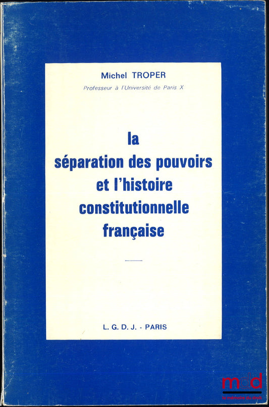 TROPER (Michel) – LA SÉPARATION DES POUVOIRS ET L’HISTOIRE CONSTITUTIONNELLE FRANÇAISE