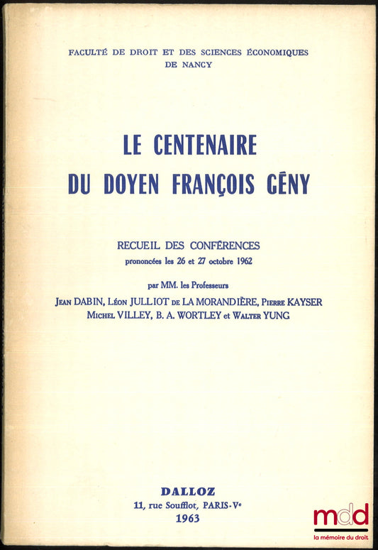 [Colloque] – LE CENTENAIRE DU DOYEN FRANÇOIS GÉNY, Recueil des conférences prononcées les 26 et 27 octobre 1962 par MM. les Professeurs Jean Dabin, Léon Julliot de La Morandière, Pierre Kayser, Michel Villey, B. A. Wortley et Walter Yung, Faculté de droit