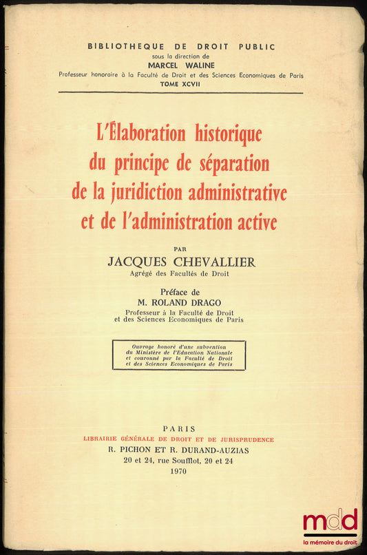 CHEVALLIER (Jacques) – L’ÉLABORATION HISTORIQUE DU PRINCIPE DE SÉPARATION DE LA JURIDICTION ADMINISTRATIVE ET DE L’ADMINISTRATION ACTIVE, Préface de Roland Drago, Bibl. de droit public, t. XCVII