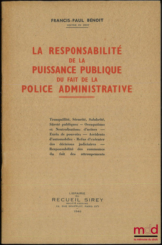 BÉNOIT (Francis-Paul) – LA RESPONSABILITÉ DE LA PUISSANCE PUBLIQUE DU FAIT DE LA POLICE ADMINISTRATIVE, Tranquillité, Sécurité, Salubrité - Sûreté publiques - Occupations et Neutralisations d’usines - Excès de pouvoirs - Accidents d’automobiles - Refus d’