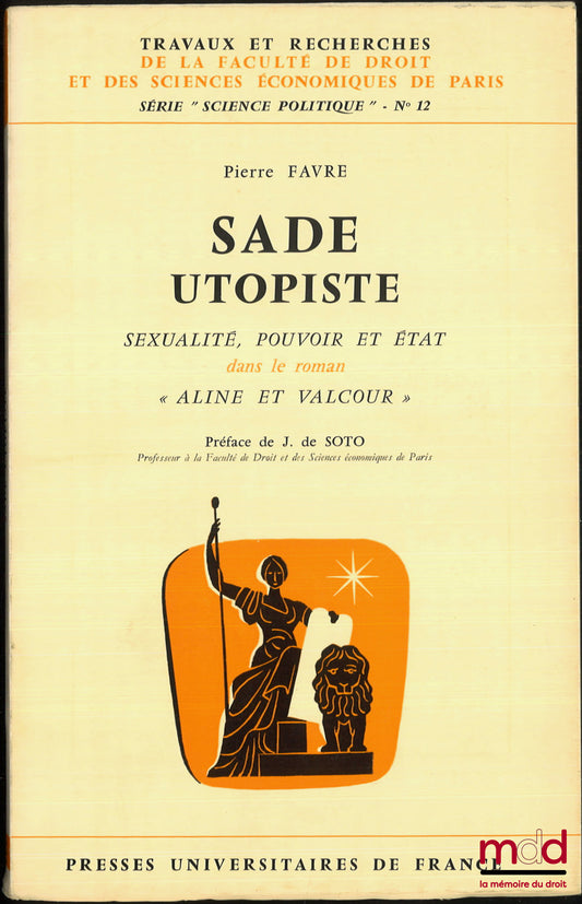FAVRE (Pierre) – SADE UTOPISTE. Sexualité, pouvoir et État dans le roman « Aline et Valcour », Préface de Jean de Soto, coll. Travaux et recherches de la faculté de droit et des Sciences Économiques de Paris, série “science politique” n° 12