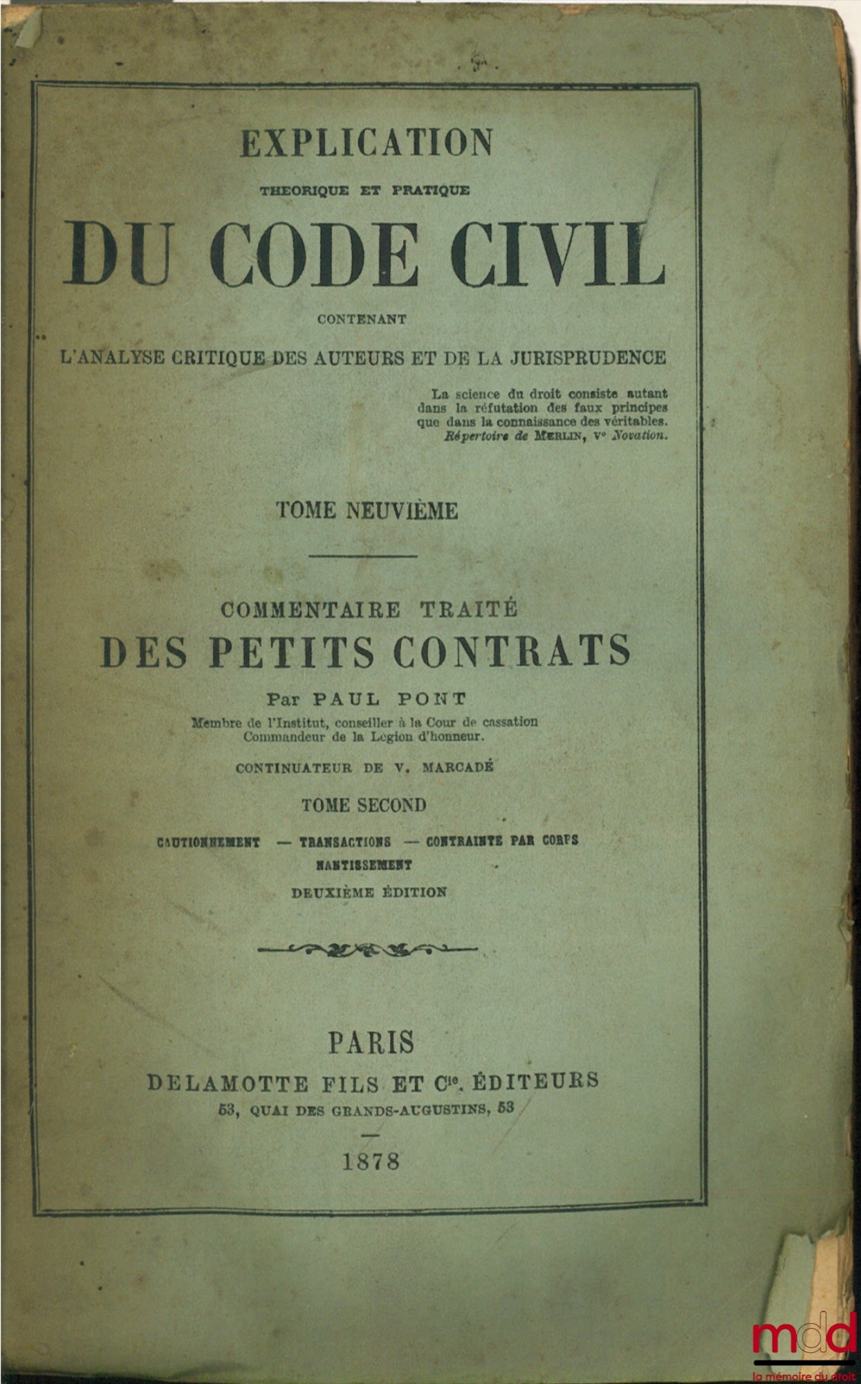 PONT (Paul) – EXPLICATION THÉORIQUE ET PRATIQUE DU CODE NAPOLÉON CONTENANT L’ANALYSE CRITIQUE DES AUTEURS ET DE LA JURISPRUDENCE, COMMENTAIRE-TRAITÉ DES PETITS CONTRATS ET DE LA CONTRAINTE PAR CORPS, t. II : Cautionnement, Transactions, Contrainte par Cor